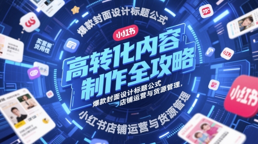 高转化内容制作全攻略，爆款封面设计标题公式，小红书店铺运营与货源管理-刀客资源网