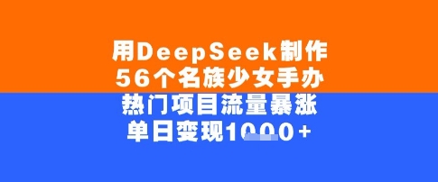 用DeepSeek制作56个名族少女手办，单日变现几张，热门项目流量暴涨-刀客资源网