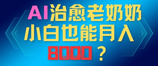 AI治愈老奶奶小白也能月入8k，适合低门槛的人群快速制作-刀客资源网