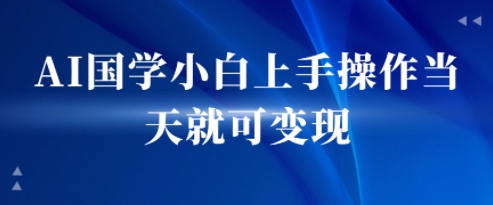 AI国学小白上手操作当天就可变现，轻松易上手-刀客资源网