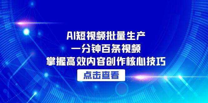 （15025期）AI短视频批量生产：一分钟百条视频，掌握高效内容创作核心技巧-刀客资源网