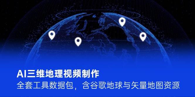 （14961期）AI三维地理视频制作，全套工具数据包，含谷歌地球与矢量地图资源-刀客资源网