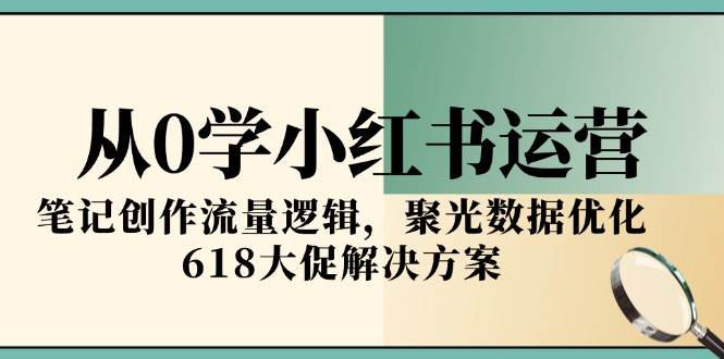 从0学小红书运营，笔记创作流量逻辑，聚光数据优化，618大促解决方案-刀客资源网