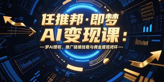 （15467期）任推邦·即梦AI变现课：梦AI授权、推广链接挂载与佣金提现闭环-刀客资源网