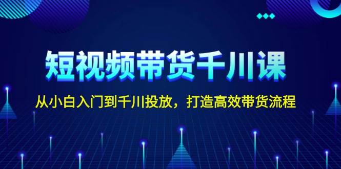 短视频带货千川课，从小白入门到千川投放，打造高效带货流程-刀客资源网