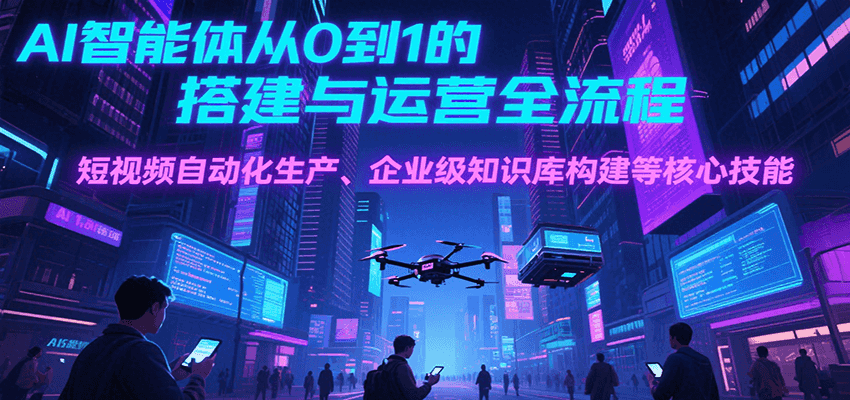 AI智能体从0到1的搭建与运营全流程，短视频自动化生产、企业级知识库构建等核心技能-刀客资源网