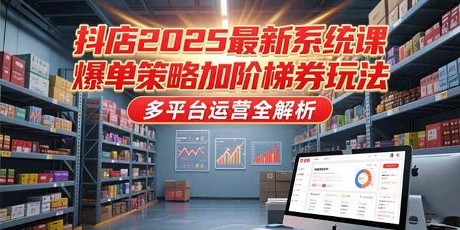 （15214期）抖店2025最新系统课，爆单策略加阶梯券玩法，多平台运营全解析-刀客资源网