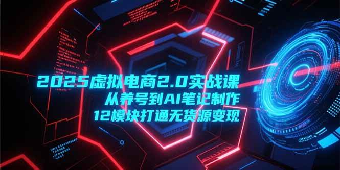 （15206期）2025虚拟电商2.0实战课，从养号到AI笔记制作，12模块打通无货源变现-刀客资源网