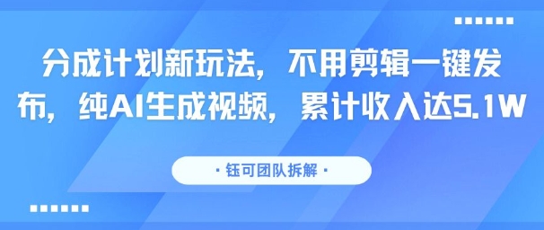 分成计划新玩法，不用剪辑一键发布，纯AI生成视频，累计收入达5.1W-刀客资源网