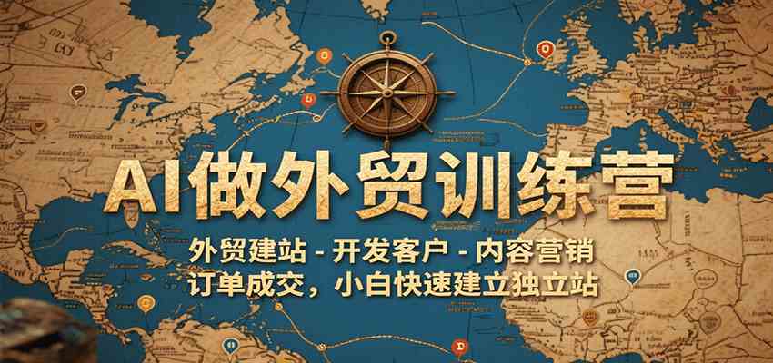 AI做外贸训练营，外贸建站-开发客户-内容营销-订单成交，小白快速建立独立站-刀客资源网