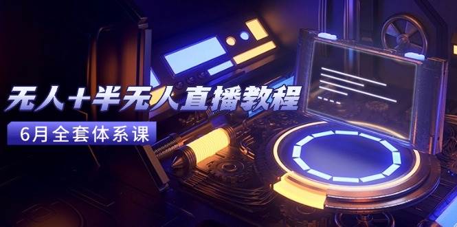 （15015期）无人+半无人直播教程：AI工具+场景搭建，0到1掌握核心技术(6月更新)-刀客资源网