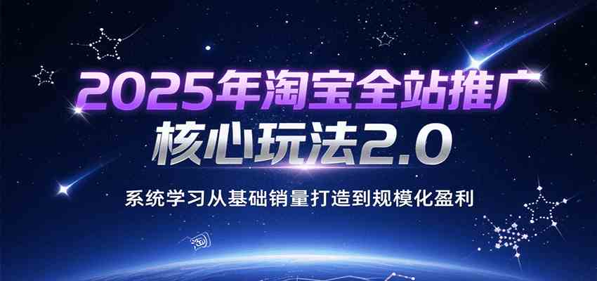 2025年淘宝全站推广核心玩法2.0，系统学习从基础销量打造到规模化盈利-刀客资源网