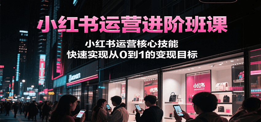 小红书运营进阶班课，小红书运营核心技能，快速实现从0到1的变现目标-刀客资源网