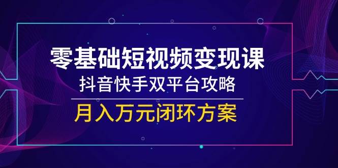 （14988期）零基础短视频变现课，抖音快手双平台攻略，月入万元闭环方案-刀客资源网