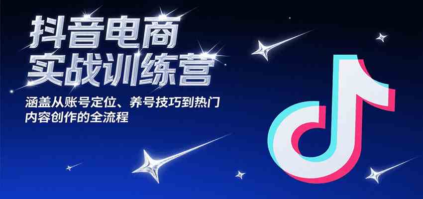 抖音电商实战训练营，涵盖从账号定位、养号技巧到热门内容创作的全流程-刀客资源网