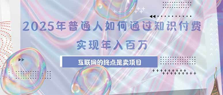 （15585期）2025年普通人如何通过知识付费年薪百万，互联网的尽头是卖加盟卖项目-刀客资源网
