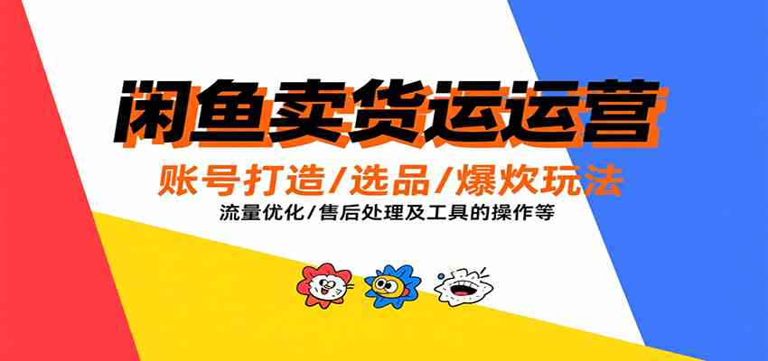 闲鱼卖货运营，账号打造/选品/爆款玩法/流量优化/售后处理及工具实操等-刀客资源网