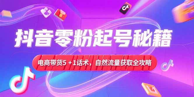 （15234期）抖音零粉起号秘籍，电商带货5+1话术，自然流量获取实操流程-刀客资源网