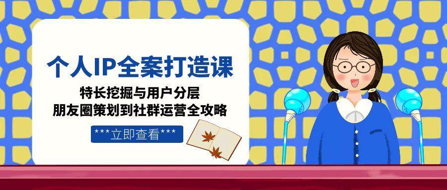 （15126期）个人IP全案打造课，特长挖掘与用户分层，朋友圈策划到社群运营全攻略-刀客资源网