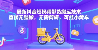 最新抖音短视频带货搬运技术，直接无脑搬，无需剪辑，可挂小黄车-刀客资源网