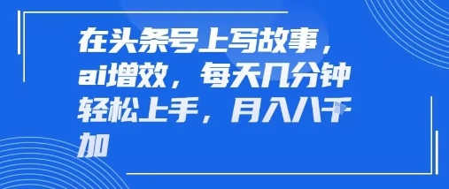 在头条号上写故事，ai增效，每天几分钟轻松上手，月入8k-刀客资源网
