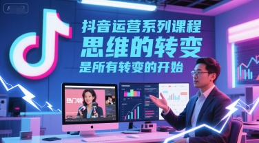 抖音运营系列课程，思维的转变，是所有转变的开始-刀客资源网