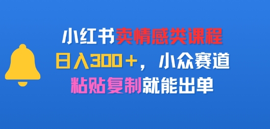 小红书卖情感类课程，日入3张+，小众赛道，粘贴复制就能出单-刀客资源网