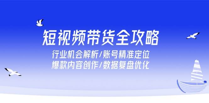 （15089期）短视频带货全攻略，行业机会解析/账号精准定位/爆款内容创作/数据复盘优化-刀客资源网
