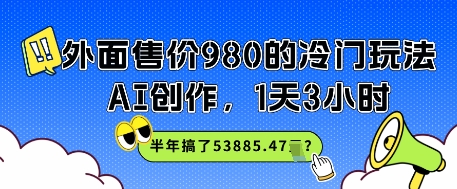 外面售价980的冷门玩法，AI创作，1天3小时，半年搞了53885.47？-刀客资源网