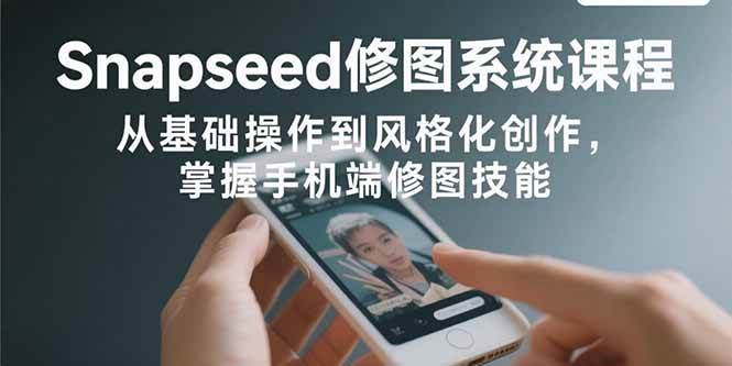 （15732期）Snapseed修图系统课程：从基础操作到风格化创作，掌握手机端修图技能-刀客资源网