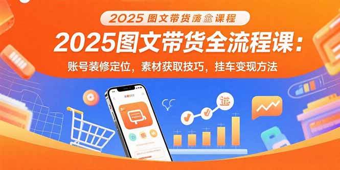 （15716期）2025图文带货全流程课：账号装修定位，素材获取技巧，挂车变现方法-刀客资源网