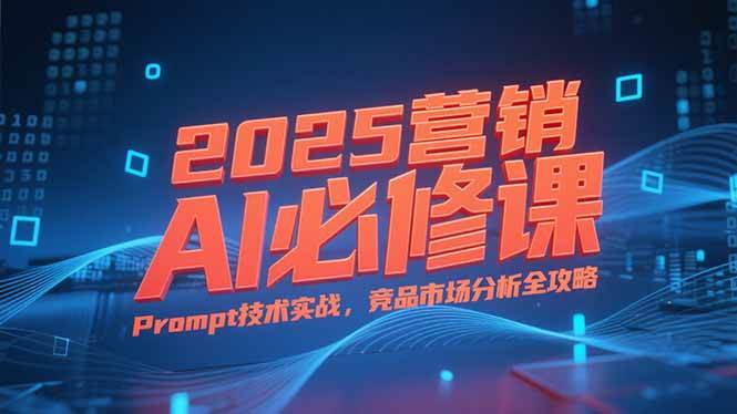 （15306期）2025营销AI必修课，业务拆解逻辑，Prompt技术实战，竞品市场分析全攻略-刀客资源网