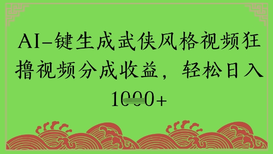 AI一键生成武侠风格视频狂撸视频分成收益，轻松日入多张-刀客资源网