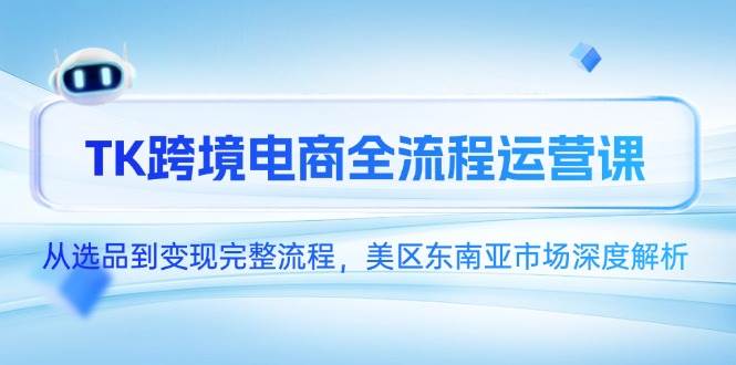 （14929期）TK跨境电商全流程运营课，从选品到变现完整流程，美区东南亚市场深度解析-刀客资源网