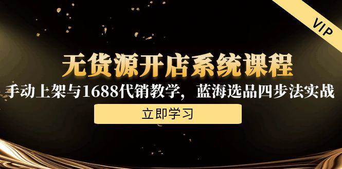 （15129期）无货源开店系统课程，手动上架与1688代销教学，蓝海选品四步法实战-刀客资源网