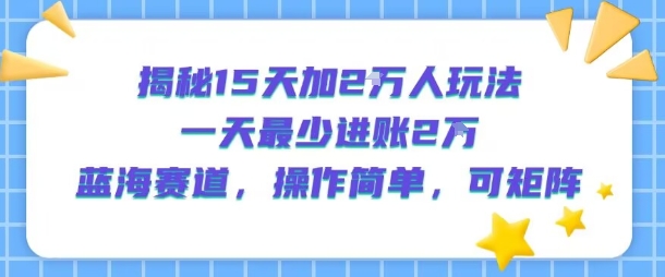 揭秘15天加2W人玩法，一天最少2万进账，蓝海赛道，操作简单，可矩阵-刀客资源网