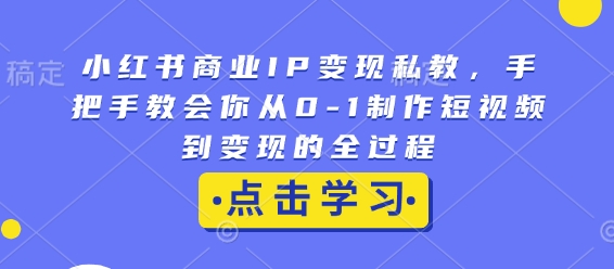 小红书商业IP变现私教，手把手教会你从0-1制作短视频到变现的全过程-刀客资源网