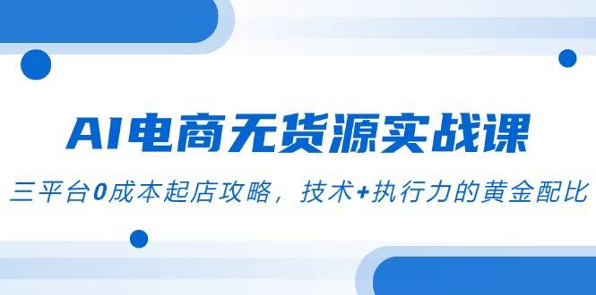 （14982期）AI电商无货源实战课，三平台0成本起店攻略，技术+执行力的黄金配比-刀客资源网