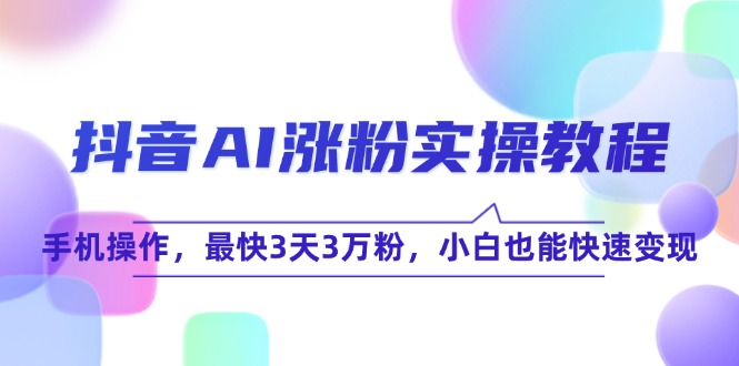 （15078期）抖音AI涨粉实操教程，手机操作，最快3天3万粉，小白也能快速变现-刀客资源网