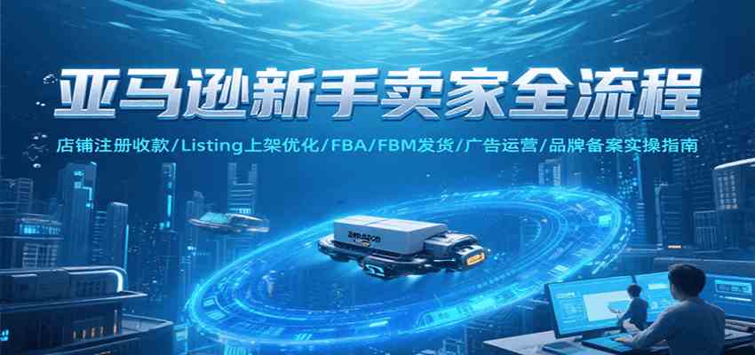 亚马逊新手卖家全流程，注册收款/Listing上架优化/ FBA/FBM发货/广告运营/品牌备案-刀客资源网