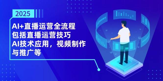 2025AI+直播运营全流程，包括直播运营技巧，AI技术应用，视频制作与推广等-刀客资源网