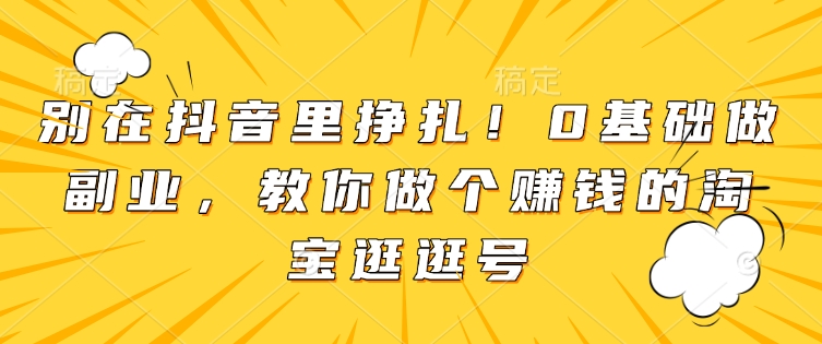 别在抖音里挣扎！0基础做副业，教你做个赚钱的淘宝逛逛号-刀客资源网