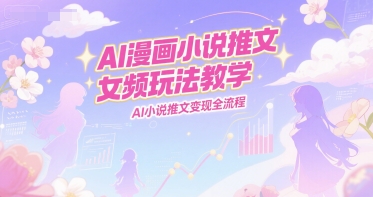 AI漫画小说推文女频玩法教学，AI小说推文变现全流程-刀客资源网