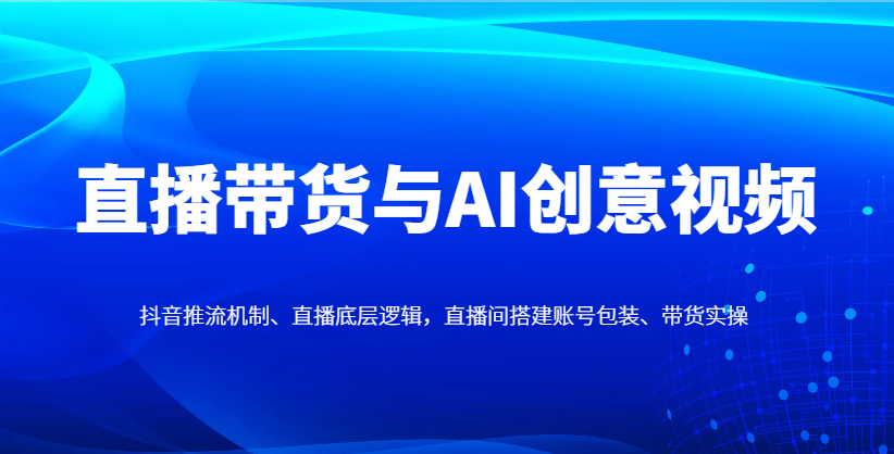 直播带货与AI创意视频，抖音推流机制、直播底层逻辑，直播间搭建账号包装、带货实操-刀客资源网