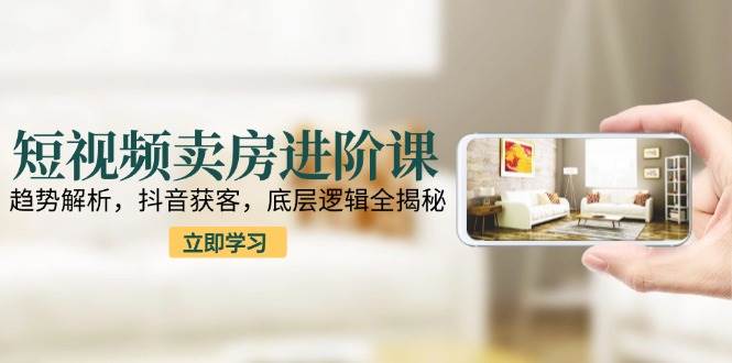 短视频卖房进阶课：趋势解析，抖音获客，底层逻辑全揭秘-刀客资源网