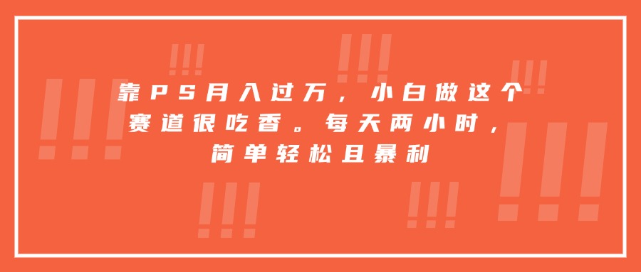 靠PS月入过万，小白做这个赛道很吃香。每天两小时，简单轻松且暴利-刀客资源网