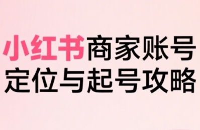 小红书电商全链路实战从定位到爆单，系统拆解小红书商家起号全流程-刀客资源网
