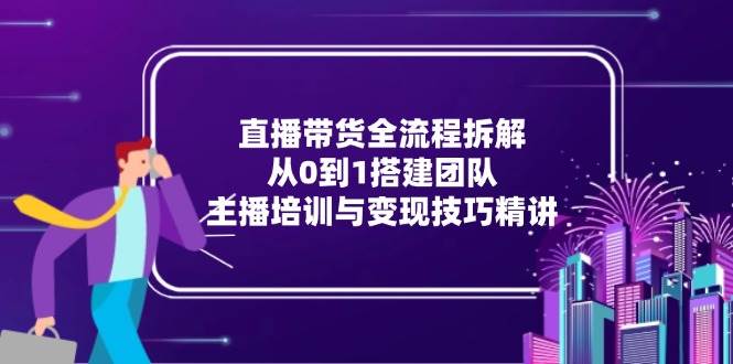 （15004期）直播带货全流程拆解：从0到1搭建团队，主播培训与变现技巧精讲-刀客资源网