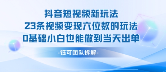 抖音短视频新玩法，23条视频变现六位数，0基础小白也能做到当天出单-刀客资源网