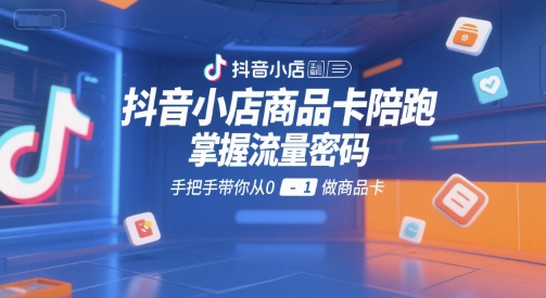 抖音小店商品卡陪跑，掌握流量密码，手把手带你从0-1做商品卡-刀客资源网